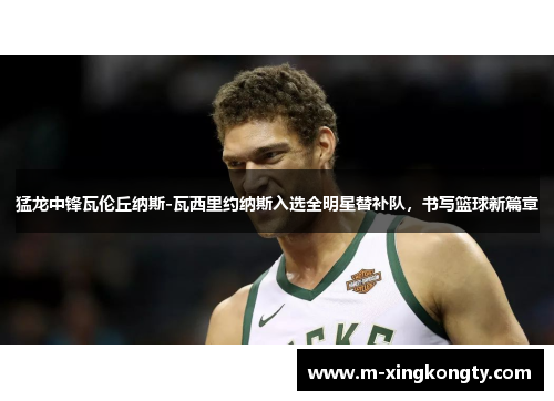 猛龙中锋瓦伦丘纳斯-瓦西里约纳斯入选全明星替补队，书写篮球新篇章