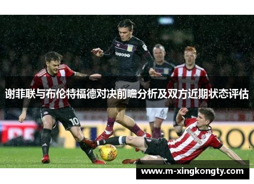 谢菲联与布伦特福德对决前瞻分析及双方近期状态评估