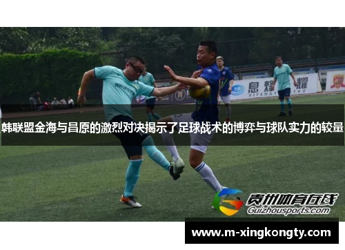 韩联盟金海与昌原的激烈对决揭示了足球战术的博弈与球队实力的较量